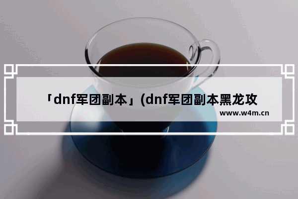 「dnf军团副本」(dnf军团副本黑龙攻略)