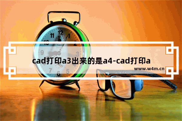 cad打印a3出来的是a4-cad打印a3出来的是a4是怎么回事