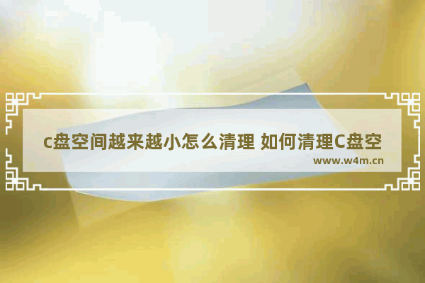 c盘空间越来越小怎么清理 如何清理C盘空间？