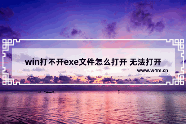 win打不开exe文件怎么打开 无法打开win系统exe文件的解决办法