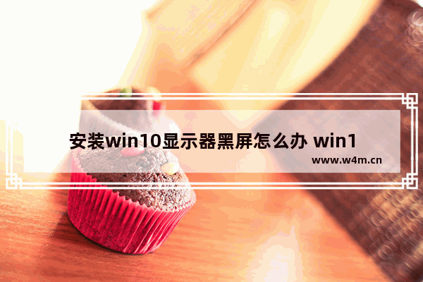 安装win10显示器黑屏怎么办 win10安装后，显示器无画面怎么办？