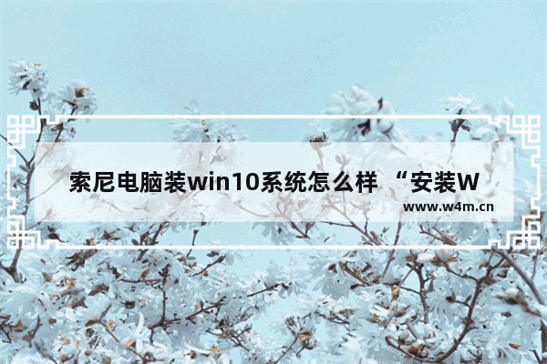 索尼电脑装win10系统怎么样 “安装Win10系统到索尼电脑操作步骤”