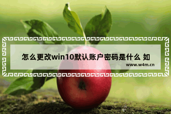 怎么更改win10默认账户密码是什么 如何修改win10默认账户密码