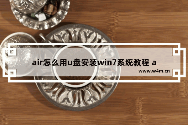 air怎么用u盘安装win7系统教程 air用U盘安装Win7系统教程