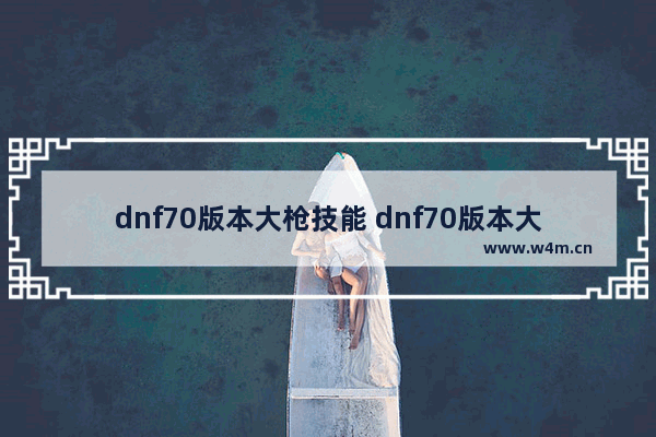 dnf70版本大枪技能 dnf70版本大枪技能加点