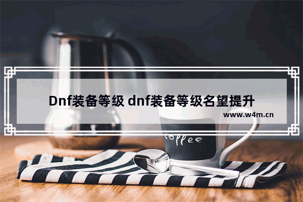 Dnf装备等级 dnf装备等级名望提升