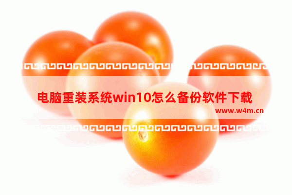 电脑重装系统win10怎么备份软件下载 Win10系统重装如何备份软件？