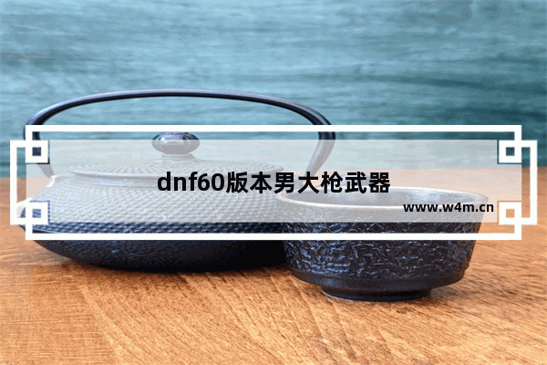 dnf60版本男大枪武器