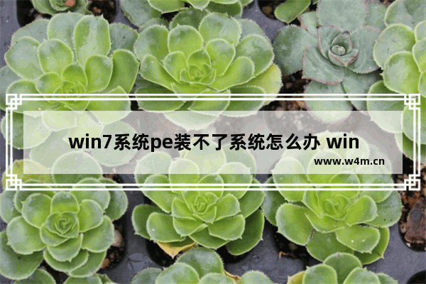 win7系统pe装不了系统怎么办 win7 pe装机失败的解决方法