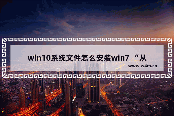 win10系统文件怎么安装win7 “从Win10安装Win7系统文件详解”