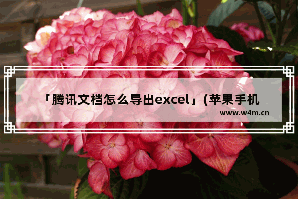 「腾讯文档怎么导出excel」(苹果手机腾讯文档怎么导出excel)