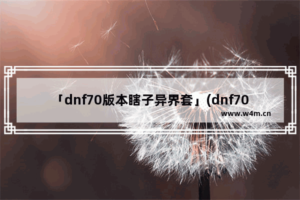 「dnf70版本瞎子异界套」(dnf70版本瞎子异界套哪个好)