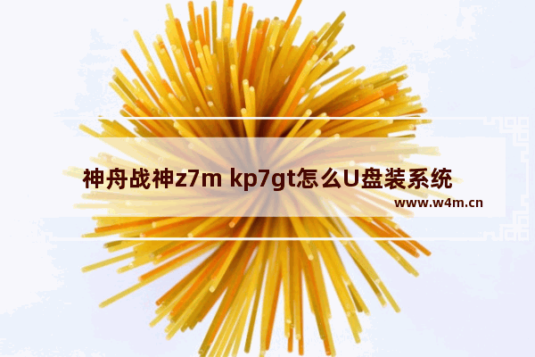 神舟战神z7m kp7gt怎么U盘装系统 神舟Z7M KP7GT如何通过U盘安装操作系统