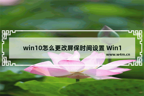 win10怎么更改屏保时间设置 Win10如何修改屏保时间？