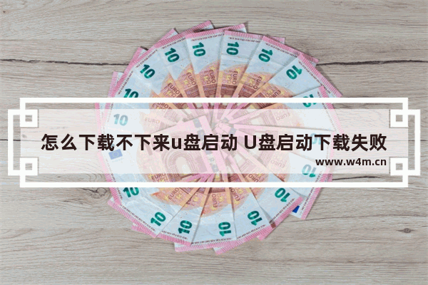 怎么下载不下来u盘启动 U盘启动下载失败，怎么解决？