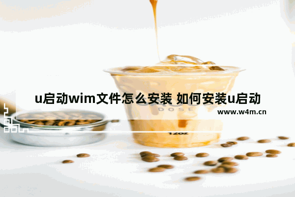 u启动wim文件怎么安装 如何安装u启动的wim文件？