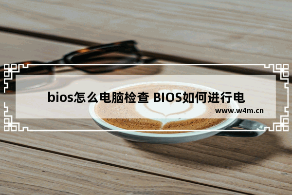 bios怎么电脑检查 BIOS如何进行电脑检查