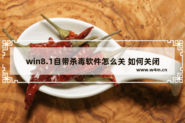 win8.1自带杀毒软件怎么关 如何关闭win8.1自带杀毒软件