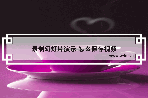 录制幻灯片演示 怎么保存视频