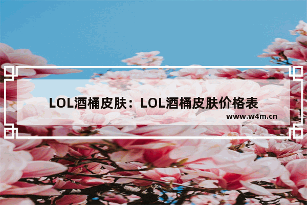 LOL酒桶皮肤：LOL酒桶皮肤价格表