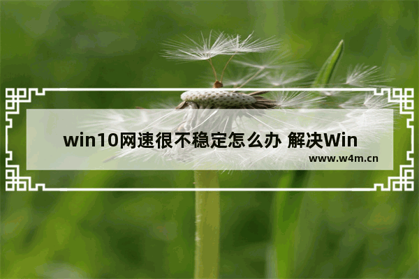 win10网速很不稳定怎么办 解决Win10网络不稳定问题