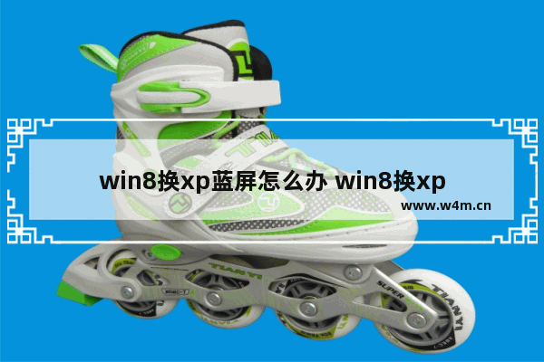 win8换xp蓝屏怎么办 win8换xp导致蓝屏？解决方法来了！