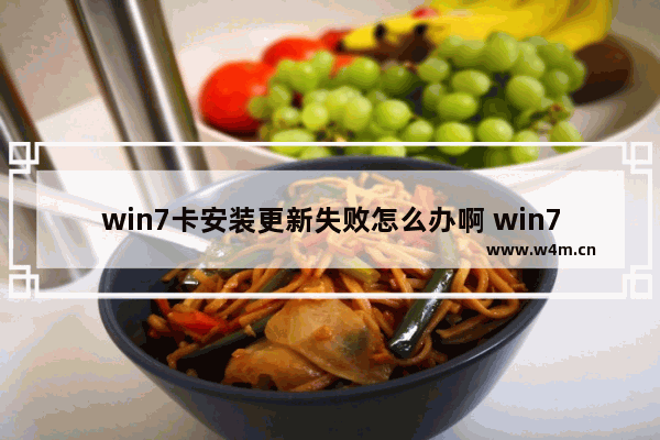 win7卡安装更新失败怎么办啊 win7更新失败如何解决