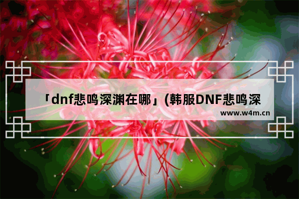 「dnf悲鸣深渊在哪」(韩服DNF悲鸣深渊在哪里开)