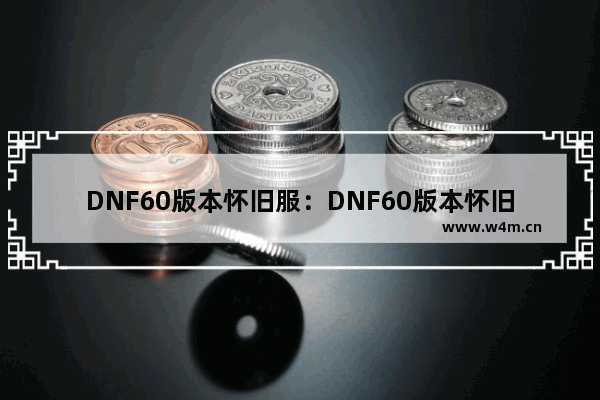 DNF60版本怀旧服：DNF60版本怀旧服怎么下载去玩