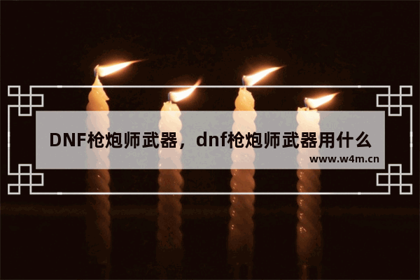 DNF枪炮师武器，dnf枪炮师武器用什么