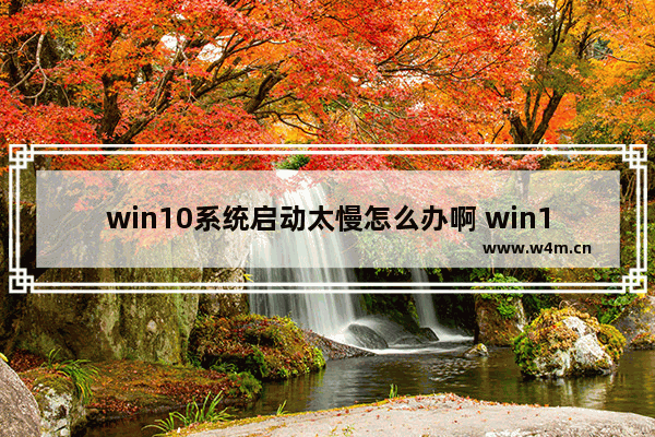 win10系统启动太慢怎么办啊 win10系统开机缓慢如何解决