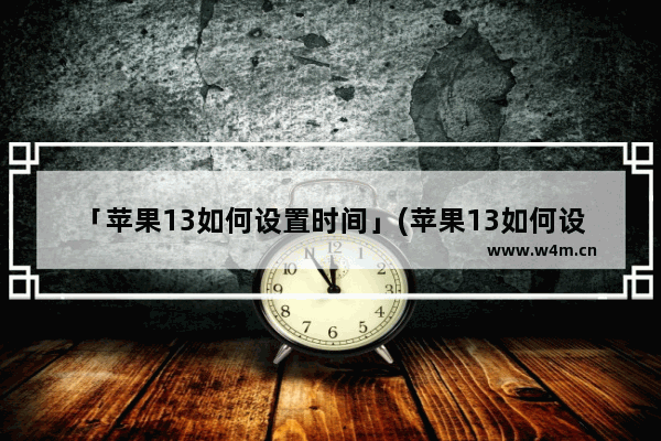 「苹果13如何设置时间」(苹果13如何设置时间显示)