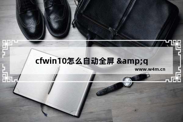 cfwin10怎么自动全屏 "CFWin10自动全屏设置方法"