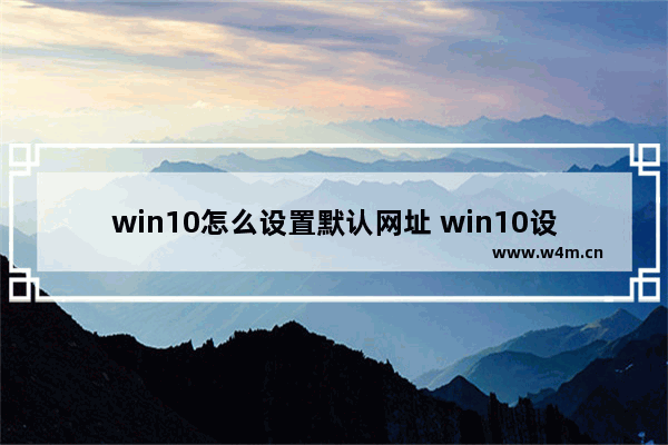 win10怎么设置默认网址 win10设置浏览器默认主页