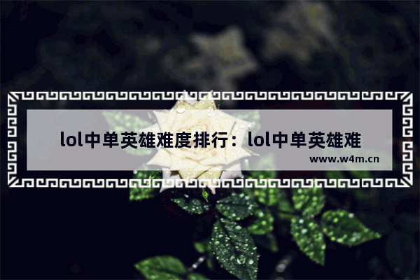 lol中单英雄难度排行：lol中单英雄难度排行榜