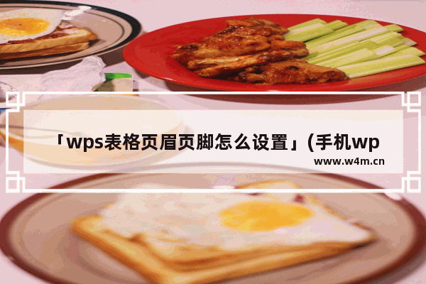 「wps表格页眉页脚怎么设置」(手机wps表格页眉页脚怎么设置)