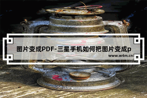 图片变成PDF-三星手机如何把图片变成pdf