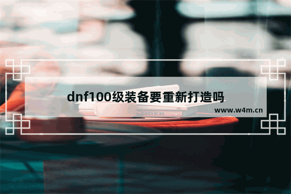 dnf100级装备要重新打造吗