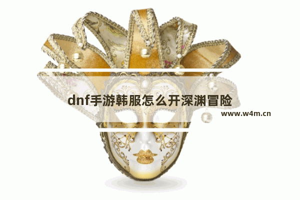 dnf手游韩服怎么开深渊冒险