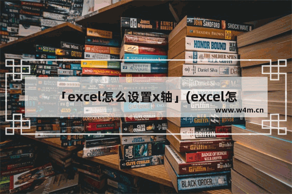 「excel怎么设置x轴」(excel怎么设置x轴y轴数据)