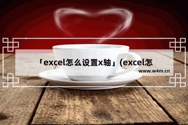 「excel怎么设置x轴」(excel怎么设置x轴y轴数据)