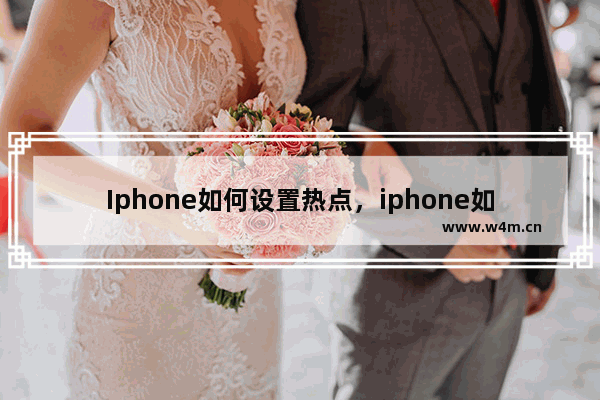 Iphone如何设置热点，iphone如何设置热点限制人数