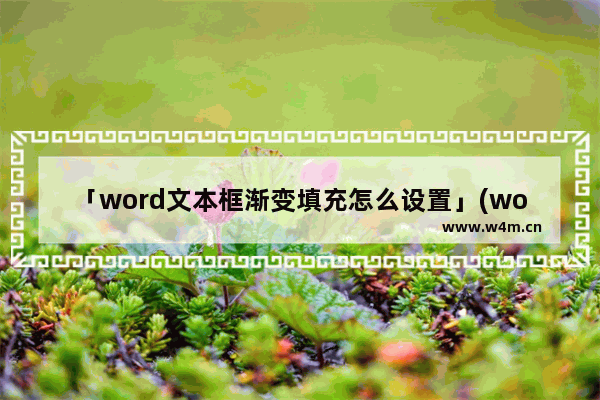 「word文本框渐变填充怎么设置」(word文本框渐变填充怎么设置两种颜色渐变)