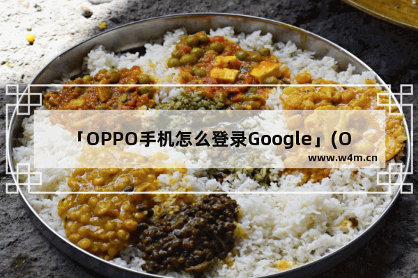 「OPPO手机怎么登录Google」(OPPO手机怎么登录google账号)