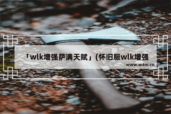 「wlk增强萨满天赋」(怀旧服wlk增强萨满天赋)