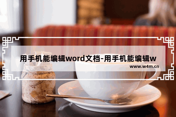 用手机能编辑word文档-用手机能编辑word文档的软件叫啥