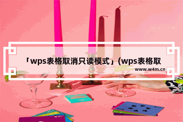 「wps表格取消只读模式」(wps表格取消只读模式怎么改)