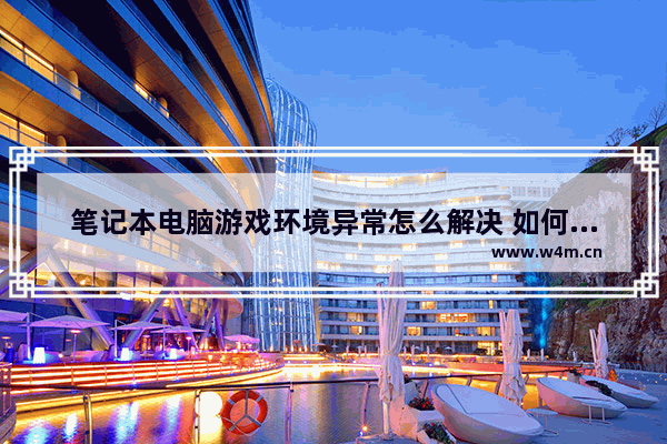 笔记本电脑游戏环境异常怎么解决 如何解决笔记本电脑游戏环境异常