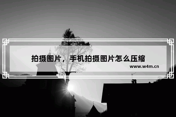 拍摄图片，手机拍摄图片怎么压缩