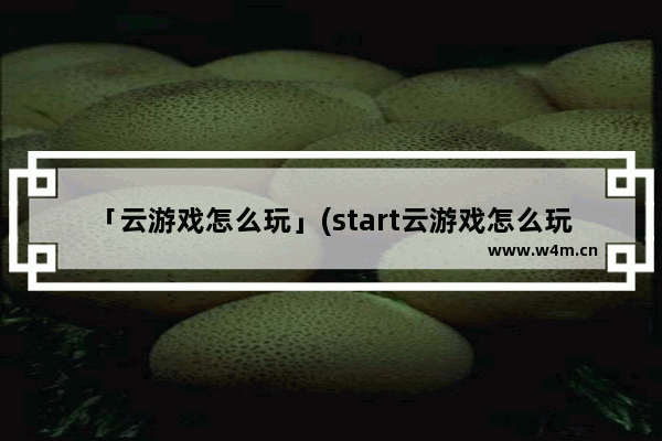 「云游戏怎么玩」(start云游戏怎么玩拳皇14)